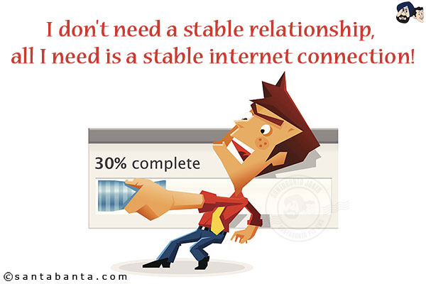 I don't need a stable relationship, all I need is a stable internet connection!