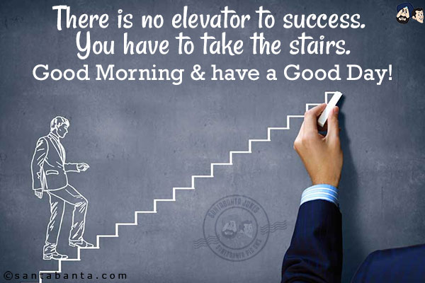 There is no elevator to success. You have to take the stairs.<br/>
Good Morning & have a Good Day!