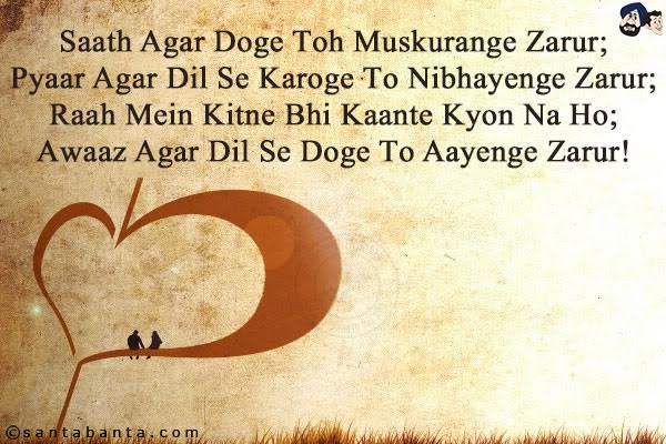 Saath Agar Doge Toh Muskurange Zarur;<br/>
Pyaar Agar Dil Se Karoge To Nibhayenge Zarur;<br/>
Raah Mein Kitne Bhi Kaante Kyon Na Ho;<br/>
Awaaz Agar Dil Se Doge To Aayenge Zarur!