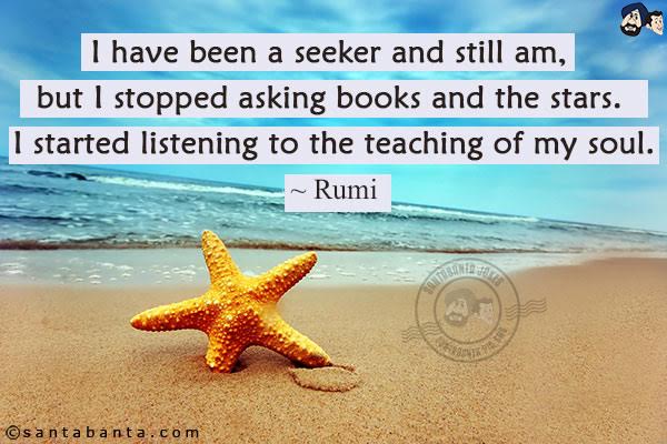 I have been a seeker and still am, but I stopped asking books and the stars. I started listening to the teaching of my soul.