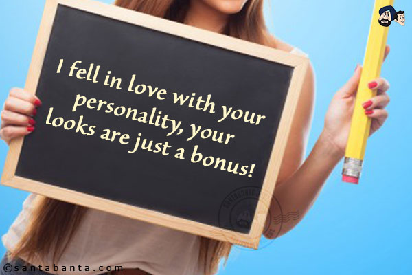 I fell in love with your personality, your looks are just a bonus!