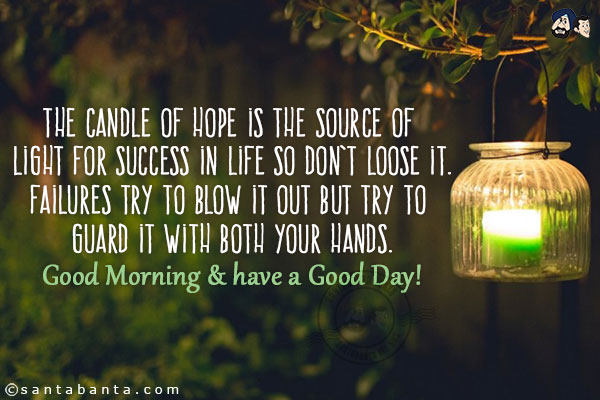 The candle of hope is the source of light for success in life so don't loose it.<br/>
Failures try to blow it out but try to guard it with both your hands.<br/>
Good Morning & have a Good Day!