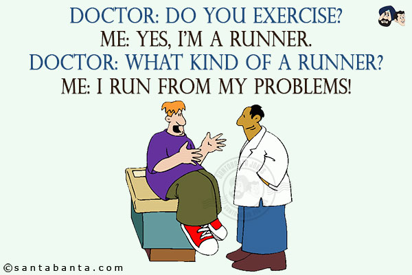 Doctor: Do you exercise?<br/>
Me: Yes, I'm a runner.<br/>
Doctor: What kind of a runner?<br/>
Me: I run from my problems!