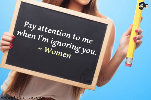 Pay attention to me when I'm ignoring you.<br/>
~ Women