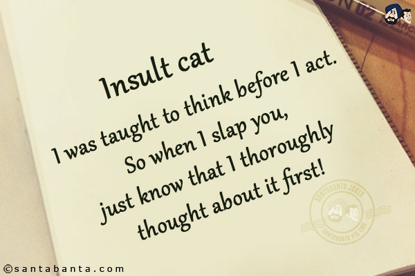 I was taught to think before I act. So when I slap you, just know that I thoroughly thought about it first!