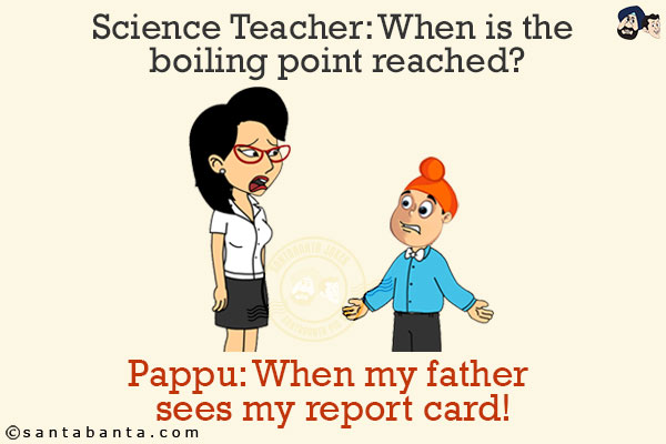 Science Teacher: When is the boiling point reached?<br/>
Pappu: When my father sees my report card!