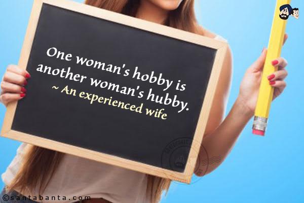 One woman's hobby is another woman's hubby.<br/>
~ An experienced wife