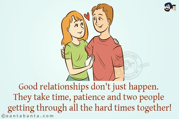 Good relationships don't just happen. They take time, patience and two people getting through all the hard times together!