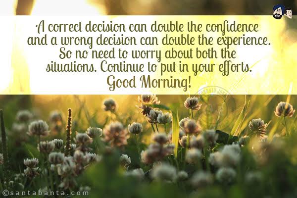 A correct decision can double the confidence and a wrong decision can double the experience.<br/>
So no need to worry about both the situations. Continue to put in your efforts.<br/>
Good Morning!