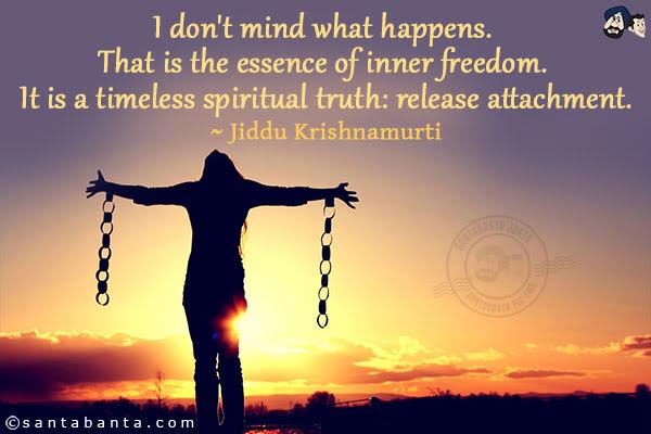 I don't mind what happens. That is the essence of inner freedom. It is a timeless spiritual truth: release attachment.