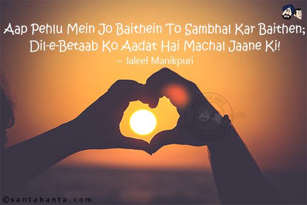 Aap Pehlu Mein Jo Baithein To Sambhal Kar Baithen;<br/>
Dil-e-Betaab Ko Aadat Hai Machal Jaane Ki!