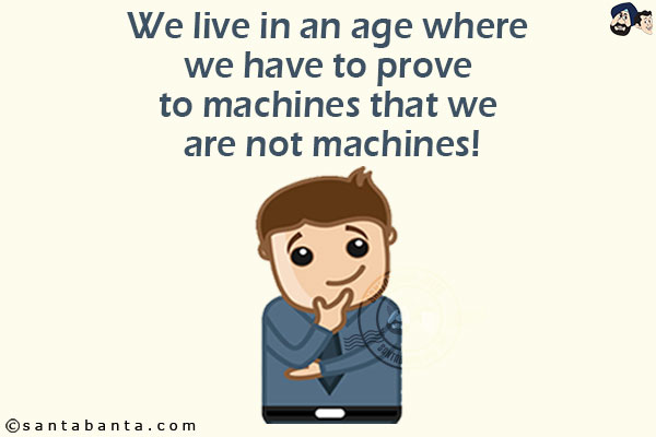 We live in an age where we have to prove to machines that we are not machines!