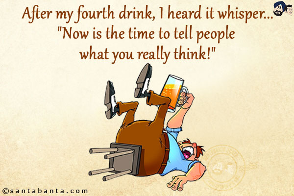 After my fourth drink, I heard it whisper...<br/>
`Now is the time to tell people what you really think!`