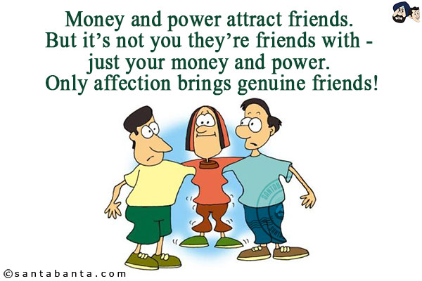 Money and power attract friends. But it's not you, they're friends with - just your money and power. Only affection brings genuine friends!