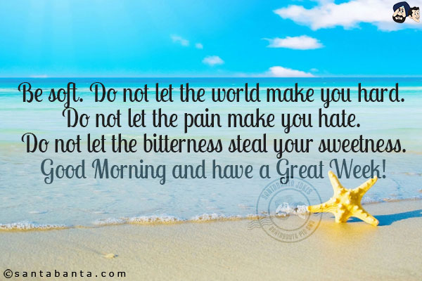 Be soft. Do not let the world make you hard. Do not let the pain make you hate. Do not let the bitterness steal your sweetness.<br/>
Good Morning and have a Great Week!