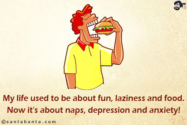 My life used to about fun, laziness and food.<br/>
Now it's about naps, depression and anxiety!