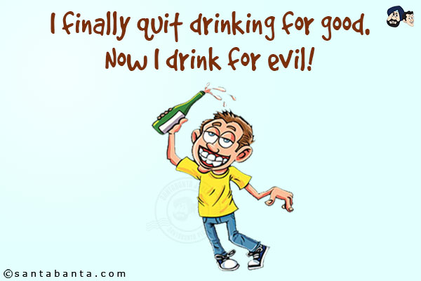 I finally quit drinking for good.<br/>
Now I drink for evil!