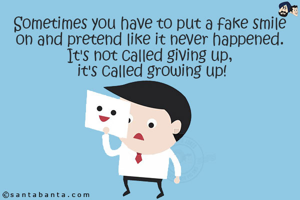 Sometimes you have to put a fake smile on and pretend like it never happened. It's not called giving up, it's called growing up!