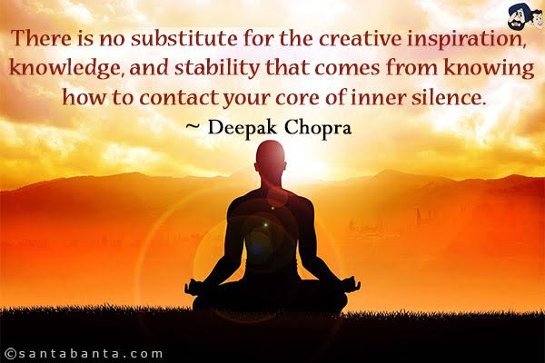 There is no substitute for the creative inspiration, knowledge, and stability that comes from knowing how to contact your core of inner silence.