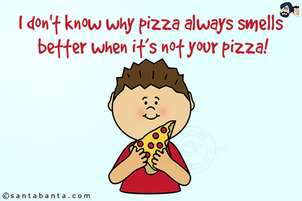 I don't know why pizza always smells better when it's not your pizza!