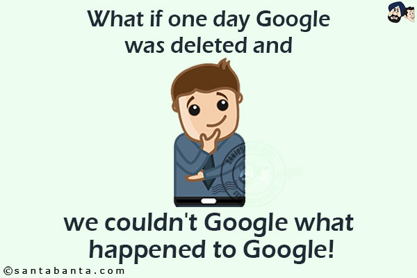 What if one day Google was deleted and we couldn't Google what happened to Google!