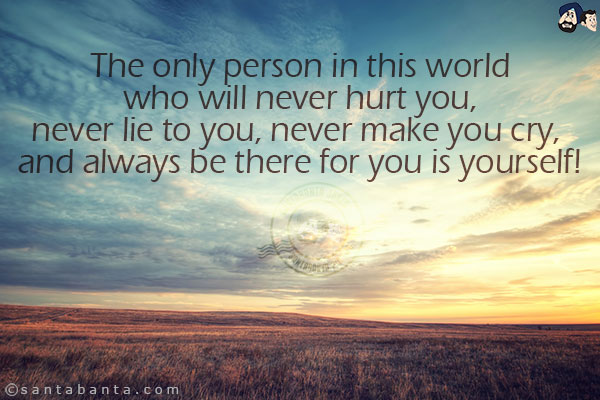 The only person in this world who will never hurt you, never lie to you, never make you cry, and always be there for you is yourself!