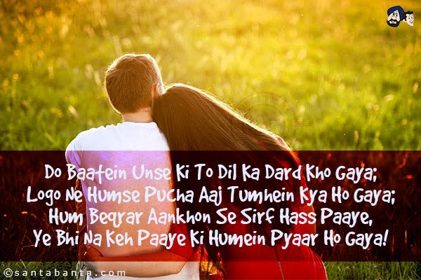 Do Baatein Unse Ki To Dil Ka Dard Kho Gaya;<br/>
Logo Ne Humse Pucha Aaj Tumhein Kya Ho Gaya;<br/>
Hum Beqrar Aankhon Se Sirf Hass Paaye,<br/>
Ye Bhi Na Keh Paaye Ki Humein Pyaar Ho Gaya!