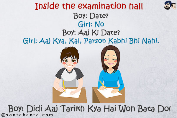 Inside the examination hall:<br/>
Boy: Date?<br/>
Girl: No<br/>
Boy: Aaj Ki Date?<br/>
Girl: Aaj Kya, Kal, Parson Kabhi Bhi Nahi.<br/>
Boy: Didi Aaj Tarikh Kya Hai Woh Bata Do!