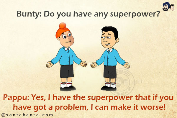 Bunty: Do you have any superpower?<br/>
Pappu: Yes, I have the superpower that if you have got a problem, I can make it worse!