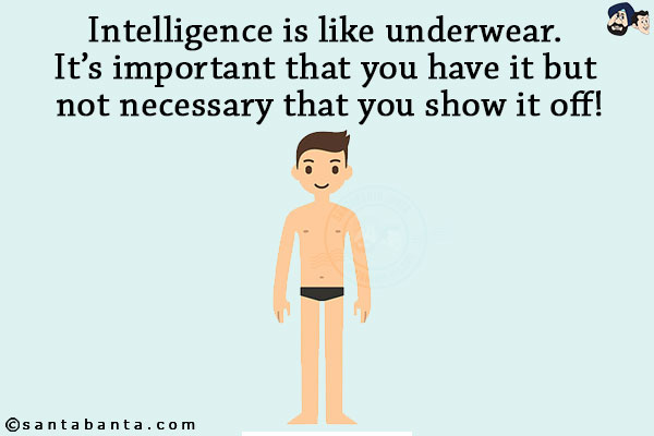 Intelligence is like underwear. It's important that you have it but not necessary that you show it off!