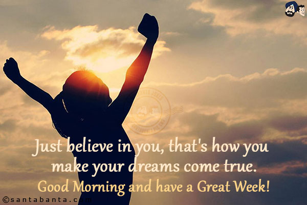 Just believe in you, that's how you make your dreams come true.<br/>
Good Morning and have a Great Week!