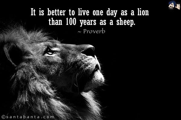 It is better to live one day as a lion than 100 years as a sheep.