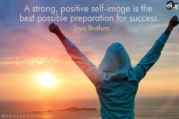 A strong, positive self-image is the best possible preparation for success.