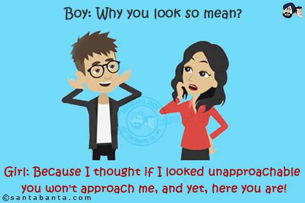 Boy: Why you look so mean?<br/>
Girl: Because I thought if I looked unapproachable you won't approach me; and yet, here you are!