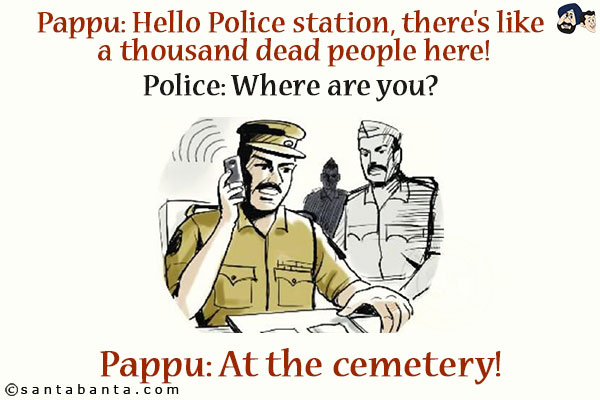 Pappu: Hello Police station, there's like a thousand dead people here!<br/>
Police: Where are you?<br/>
Pappu: At the cemetery!