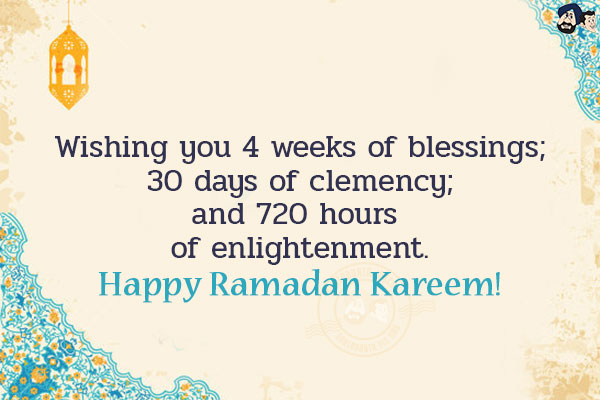 Wishing you 4 weeks of blessings;<br/>
30 days of clemency;<br/>
and 720 hours of enlightenment.<br/>
Happy Ramadan Kareem!