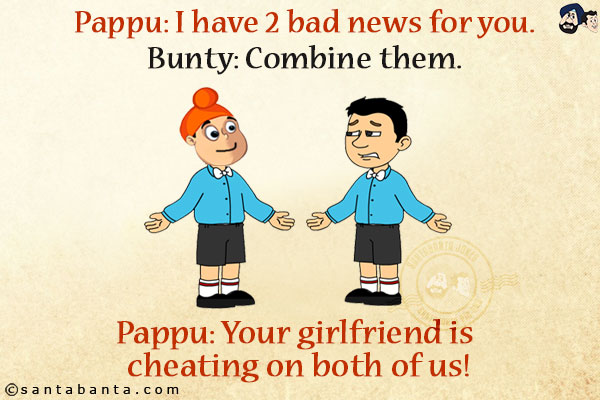 Pappu: I have 2 bad news for you.<br/>
Bunty: Combine them.<br/>
Pappu: Your girlfriend is cheating on both of us!