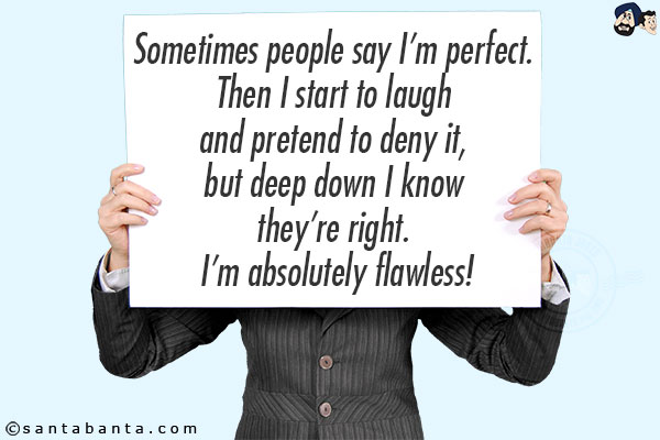 Sometimes people say I'm perfect. Then I start to laugh and pretend to deny it, but deep down I know they're right. I'm absolutely flawless!