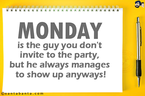 Monday is the guy you don't invite to the party, but he always manages to show up anyways!