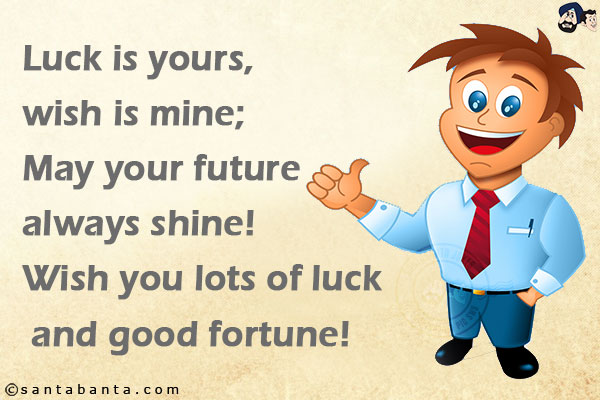 Luck is yours, wish is mine;
May your future always shine!
Wish you lots of luck and good fortune!