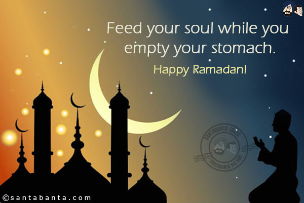 Feed your soul while you empty your stomach.
Happy Ramadan!