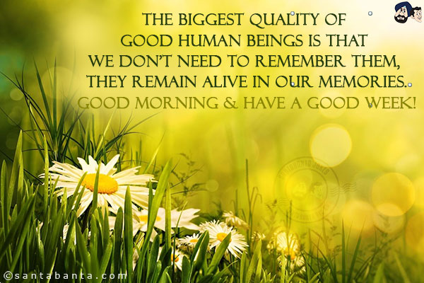 The biggest quality of good human beings is that we don't need to remember them, they remain alive in our memories.
Good Morning & have a Good Week!