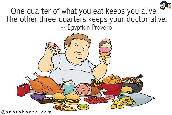 One quarter of what you eat keeps you alive. The other three-quarters keeps your doctor alive.