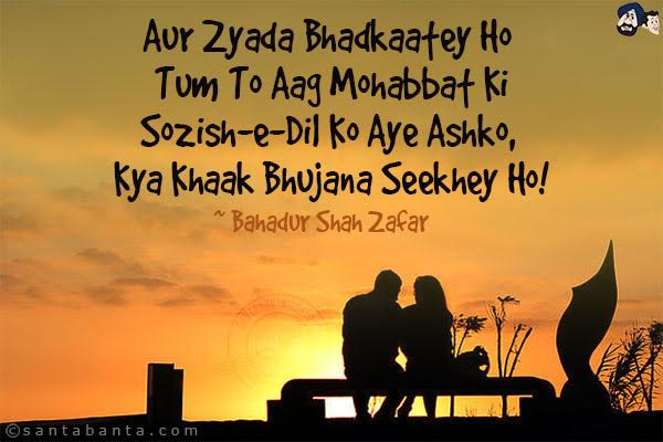 Aur Zyada Bhadkaatey Ho Tum To Aag Mohabbat Ki;<br/>
Sozish-e-Dil Ko Aye Ashko, Kya Khaak Bhujana Seekhey Ho!<br/>
Meaning:<br/>
Sozish-E-Dil: Heartbreak<br/>
Ashko: Tears