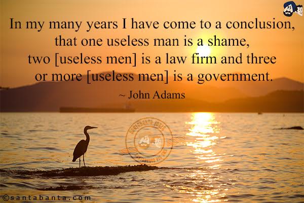 In my many years, I have come to a conclusion, that one useless man is a shame, two [useless men] is a law firm and three or more [useless men] is a government.