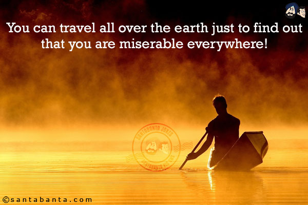 You can travel all over the earth just to find out that you are miserable everywhere!