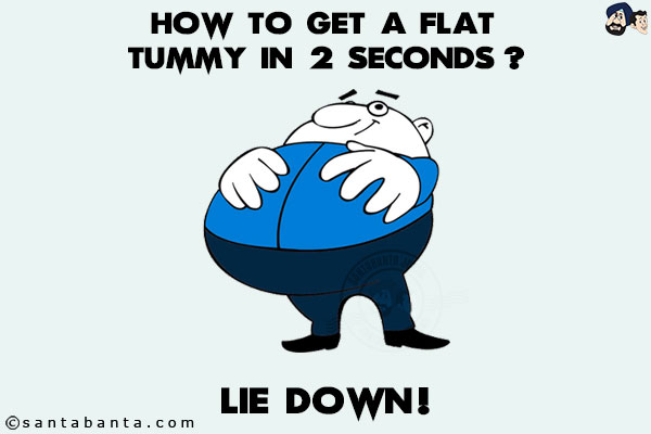 How to get a flat tummy in 2 seconds?<br/>
.<br/>
.<br/>
.<br/>
.<br/>
.<br/>
.<br/>
.<br/>
.<br/>
.<br/>
.<br/>
Lie down!