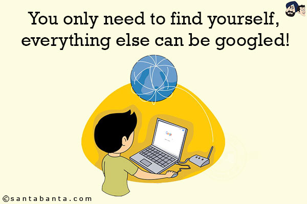 You only need to find yourself, everything else can be googled!