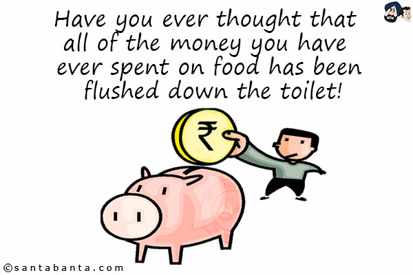 Have you ever thought that all of the money you have ever spent on food has been flushed down the toilet!