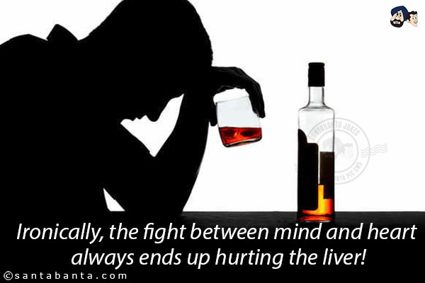 Ironically, the fight between mind and heart always ends up hurting the liver!